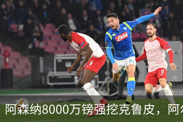 阿森纳8000万镑强挖克鲁皮，阿尔特塔冬窗补强锋线
